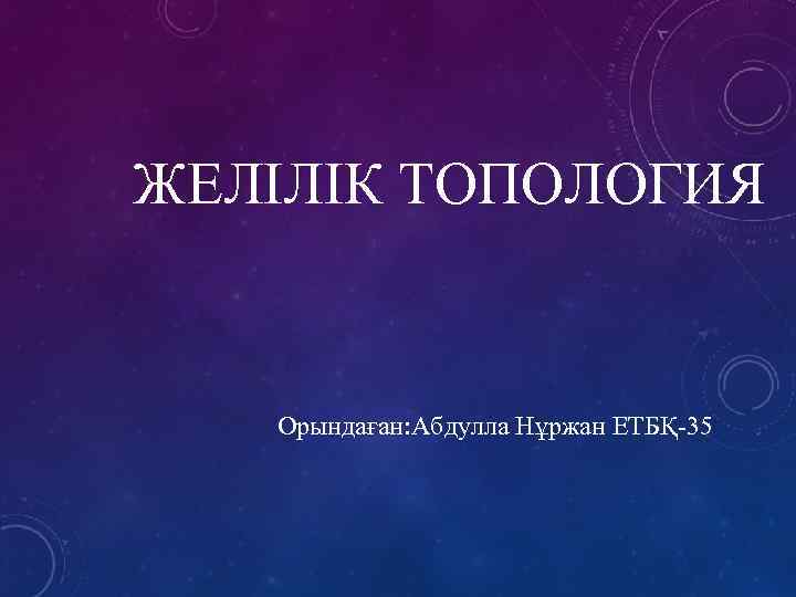 ЖЕЛІЛІК ТОПОЛОГИЯ Орындаған: Абдулла Нұржан ЕТБҚ-35 