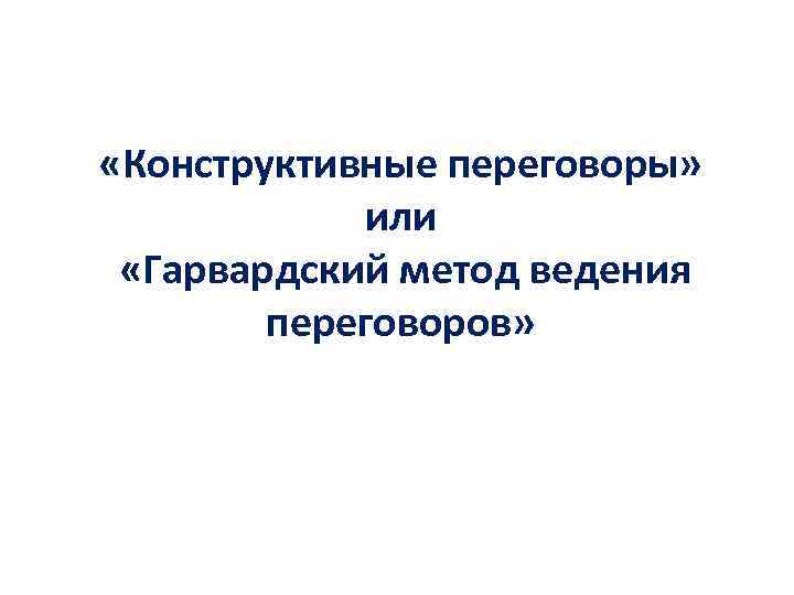  «Конструктивные переговоры» или «Гарвардский метод ведения переговоров» 