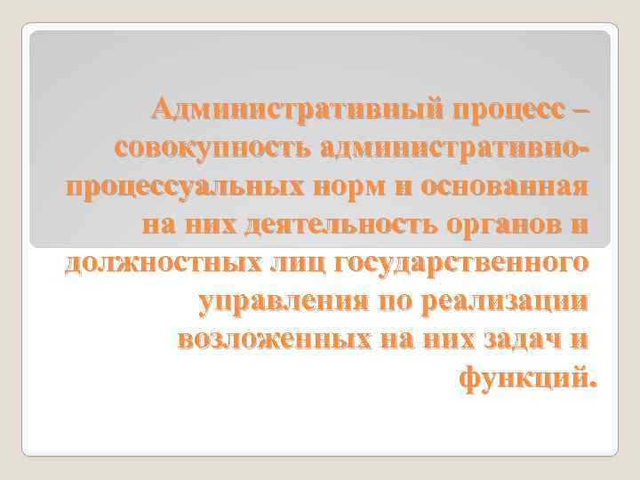 Административный процесс – совокупность административнопроцессуальных норм и основанная на них деятельность органов и должностных