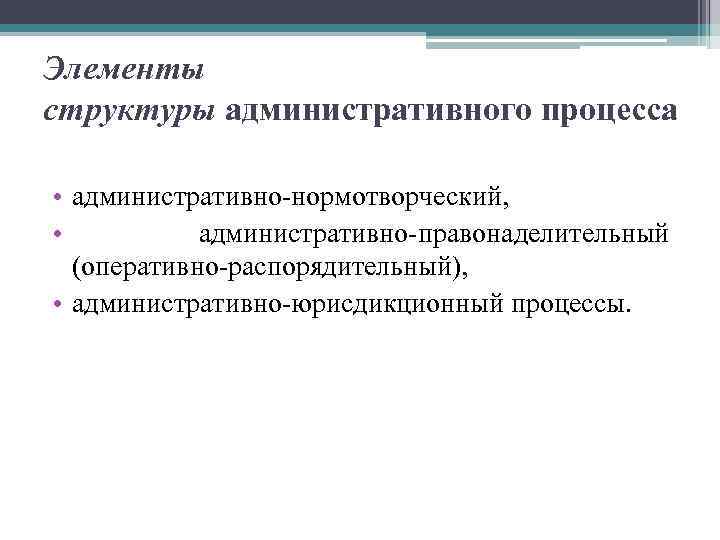 Элементы структуры административного процесса • административно-нормотворческий, • административно-правонаделительный (оперативно-распорядительный), • административно-юрисдикционный процессы. 