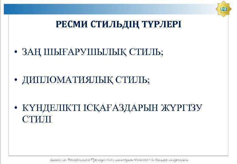 РЕСМИ СТИЛЬДІҢ ТҮРЛЕРІ • ЗАҢ ШЫҒАРУШЫЛЫҚ СТИЛЬ; • ДИПЛОМАТИЯЛЫҚ СТИЛЬ; • КҮНДЕЛІКТІ ІСҚАҒАЗДАРЫН ЖҮРГІЗУ