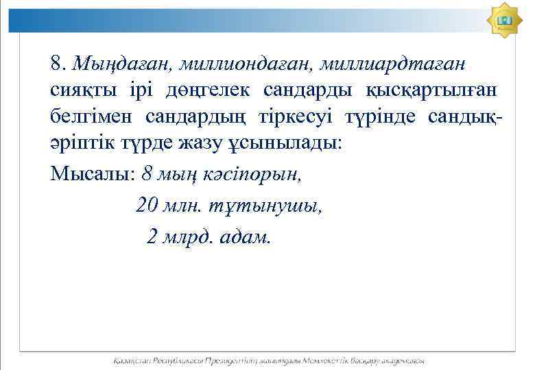 8. Мыңдаған, миллиондаған, миллиардтаған сияқты ірі дөңгелек сандарды қысқартылған белгімен сандардың тіркесуі түрінде сандықәріптік