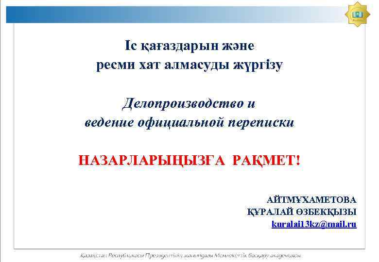 Іс қағаздарын және ресми хат алмасуды жүргізу Делопроизводство и ведение официальной переписки НАЗАРЛАРЫҢЫЗҒА РАҚМЕТ!