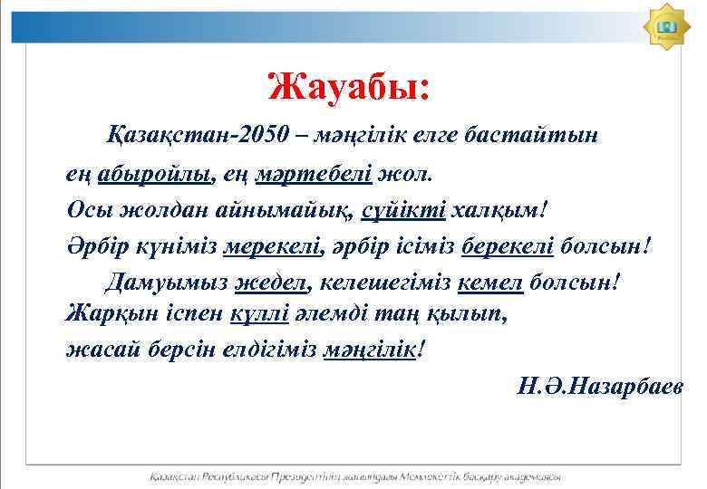 Жауабы: Қазақстан-2050 – мәңгілік елге бастайтын ең абыройлы, ең мәртебелі жол. Осы жолдан айнымайық,