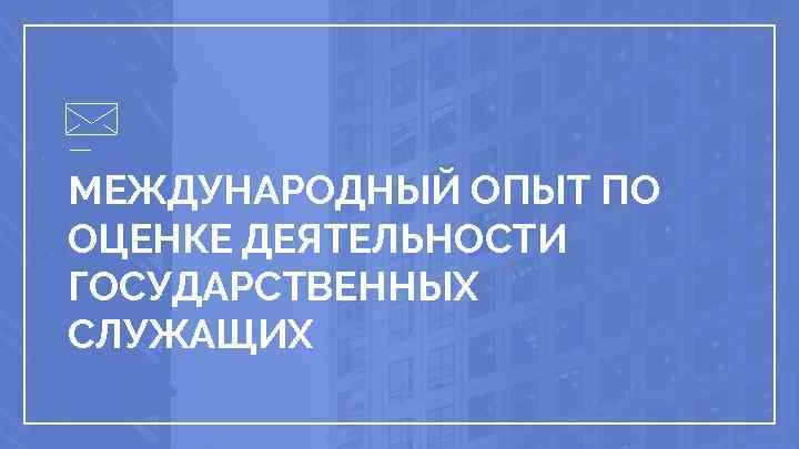 МЕЖДУНАРОДНЫЙ ОПЫТ ПО ОЦЕНКЕ ДЕЯТЕЛЬНОСТИ ГОСУДАРСТВЕННЫХ СЛУЖАЩИХ 