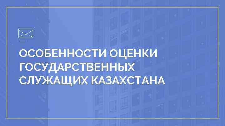 ОСОБЕННОСТИ ОЦЕНКИ ГОСУДАРСТВЕННЫХ СЛУЖАЩИХ КАЗАХСТАНА 