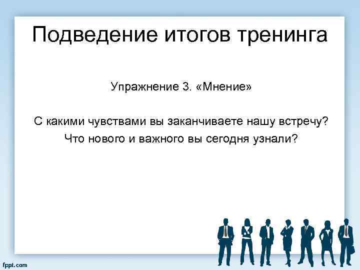 Подведение итогов тренинга Упражнение 3. «Мнение» С какими чувствами вы заканчиваете нашу встречу? Что