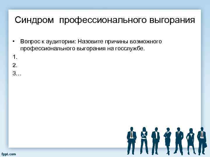 Синдром профессионального выгорания • Вопрос к аудитории: Назовите причины возможного профессионального выгорания на госслужбе.