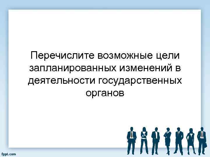 Перечислите возможные цели запланированных изменений в деятельности государственных органов 