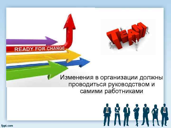 Изменения в организации должны проводиться руководством и самими работниками 