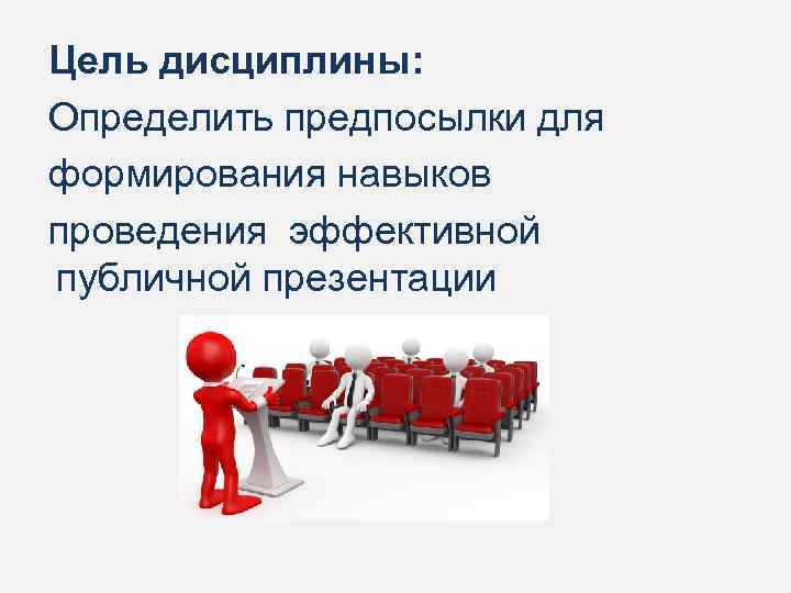 Цель дисциплины: Определить предпосылки для формирования навыков проведения эффективной публичной презентации 