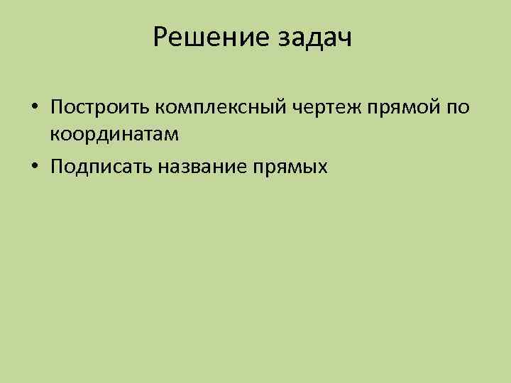 Решение задач • Построить комплексный чертеж прямой по координатам • Подписать название прямых 