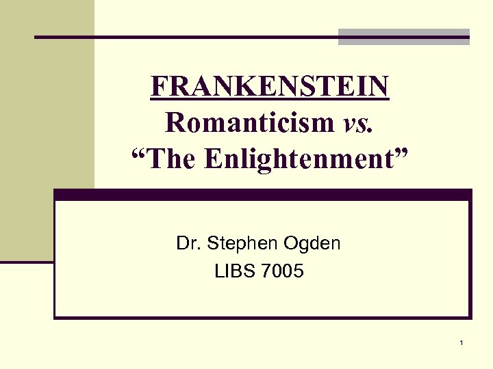 FRANKENSTEIN Romanticism vs. “The Enlightenment” Dr. Stephen Ogden LIBS 7005 1 