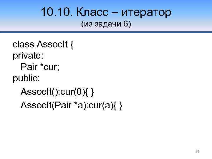 10. Класс – итератор (из задачи 6) class Assoc. It { private: Pair *cur;