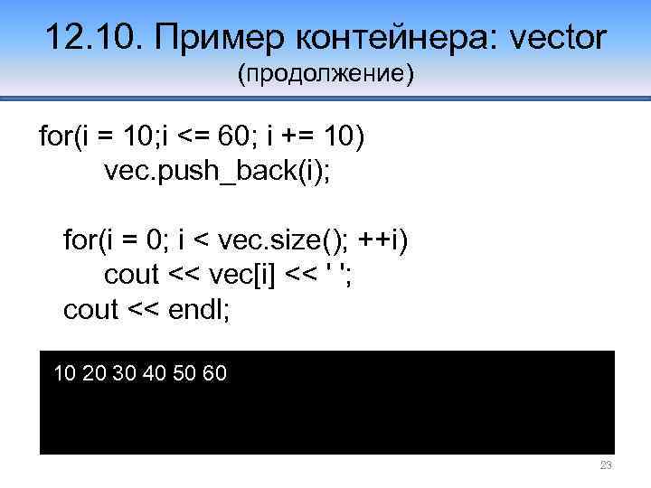 12. 10. Пример контейнера: vector (продолжение) for(i = 10; i <= 60; i +=