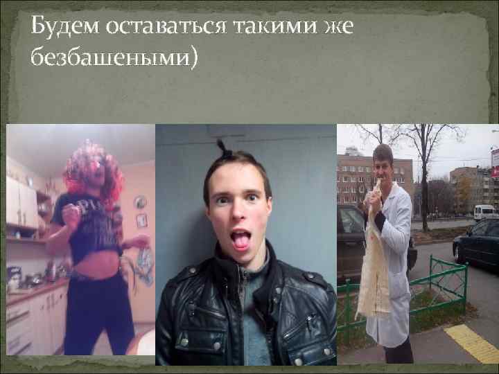 Будем оставаться такими же безбашеными) 