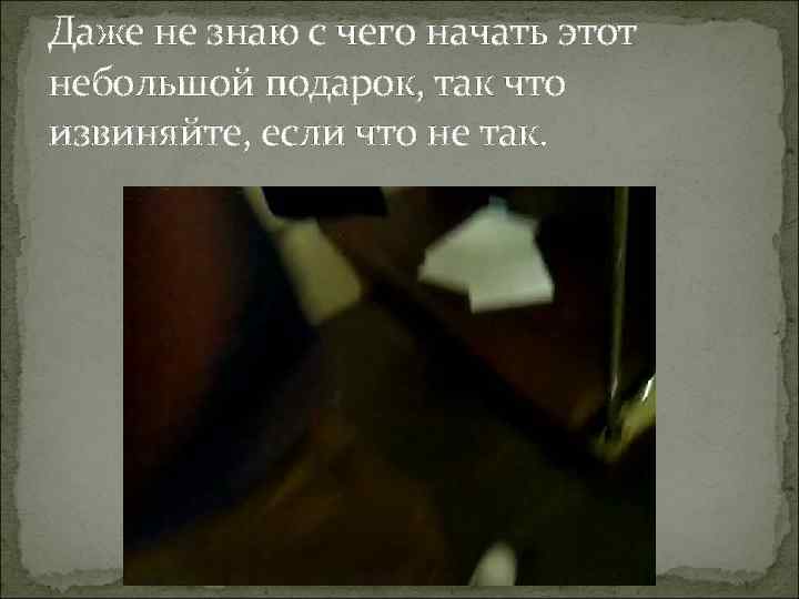 Даже не знаю с чего начать этот небольшой подарок, так что извиняйте, если что