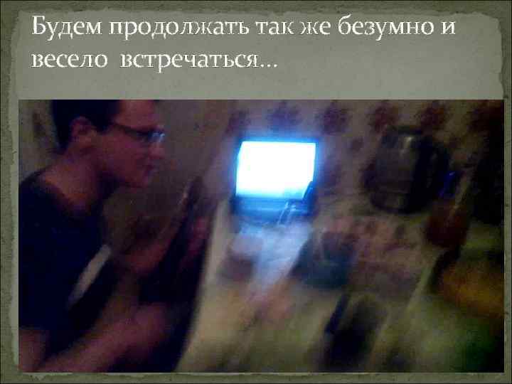 Будем продолжать так же безумно и весело встречаться… 