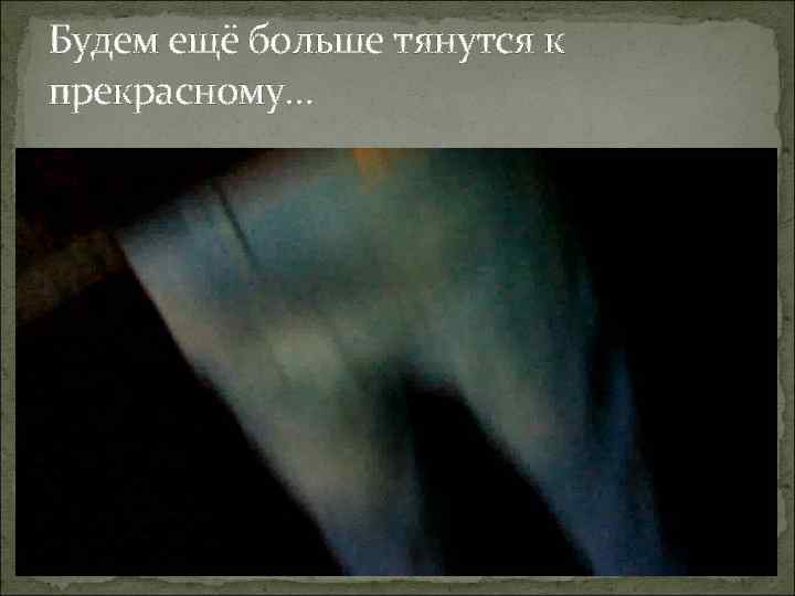 Будем ещё больше тянутся к прекрасному… 