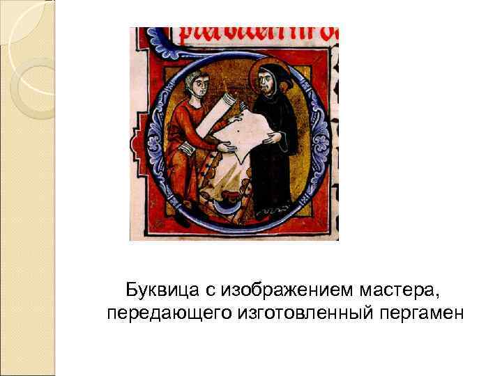 Буквица с изображением мастера, передающего изготовленный пергамен 