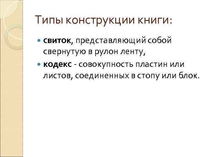 Типы конструкции книги: свиток, представляющий собой свернутую в рулон ленту, кодекс - совокупность пластин