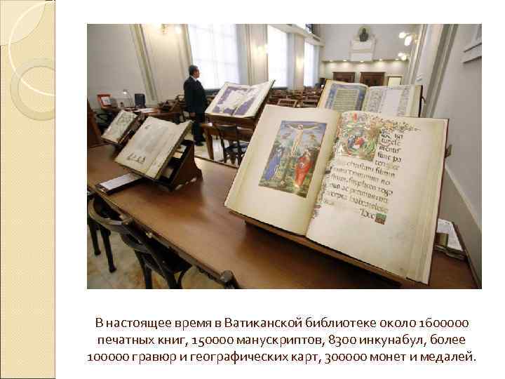 В настоящее время в Ватиканской библиотеке около 1600000 печатных книг, 150000 манускриптов, 8300 инкунабул,