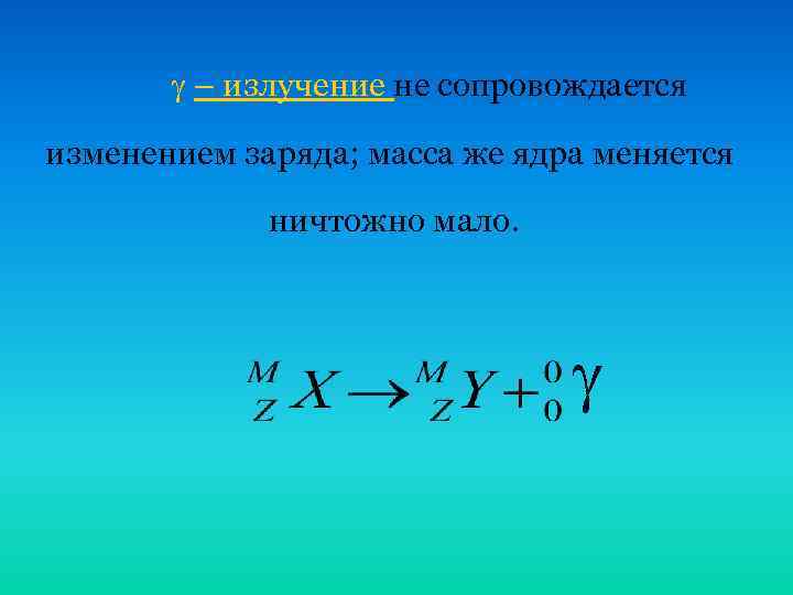  – излучение не сопровождается изменением заряда; масса же ядра меняется ничтожно мало. 