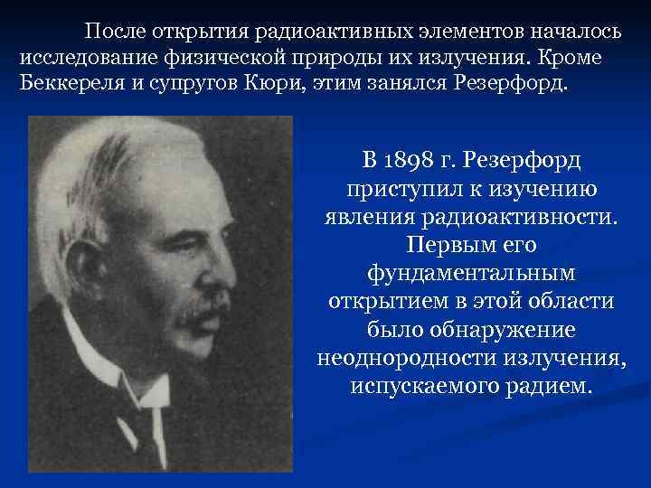 После открытия радиоактивных элементов началось исследование физической природы их излучения. Кроме Беккереля и супругов