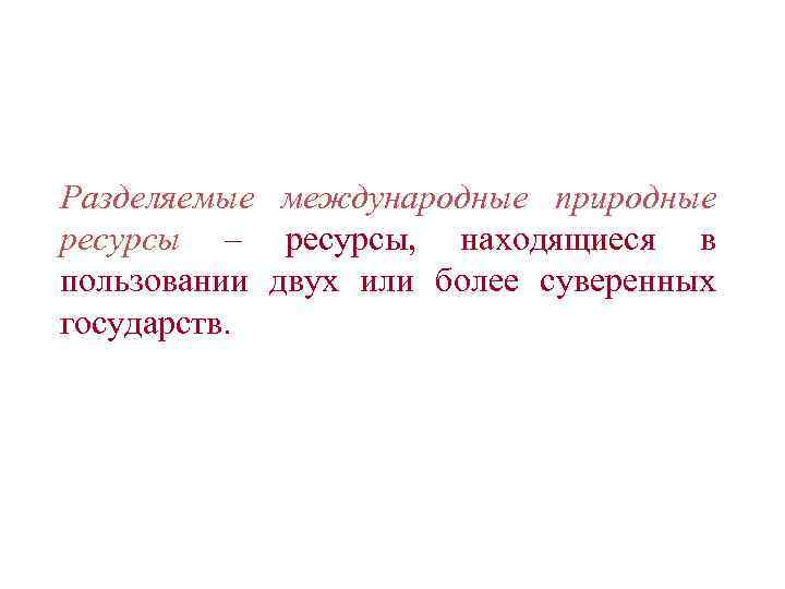 Разделяемые международные природные ресурсы – ресурсы, находящиеся в пользовании двух или более суверенных государств.