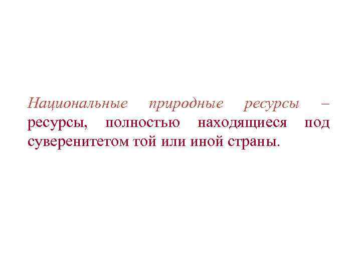 Национальные природные ресурсы – ресурсы, полностью находящиеся под суверенитетом той или иной страны. 