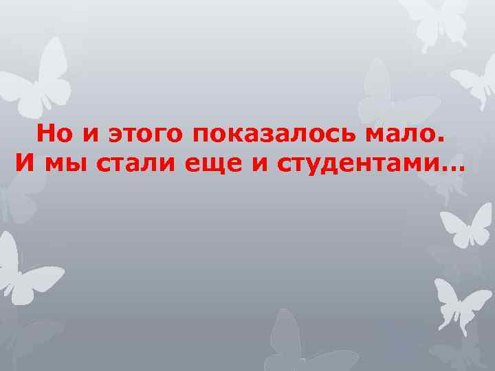 Но и этого показалось мало. И мы стали еще и студентами… 