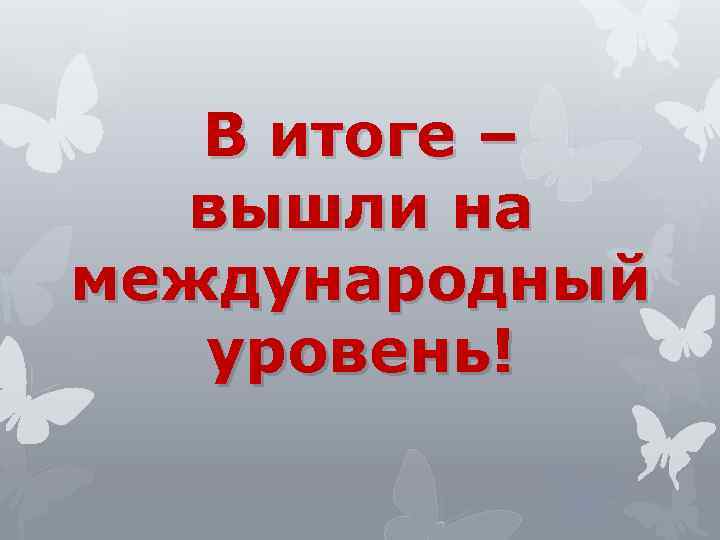 В итоге – вышли на международный уровень! 