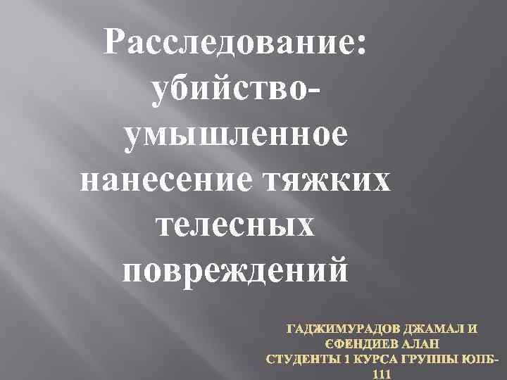 Расследование: убийствоумышленное нанесение тяжких телесных повреждений ГАДЖИМУРАДОВ ДЖАМАЛ И ЭФЕНДИЕВ АЛАН СТУДЕНТЫ 1 КУРСА