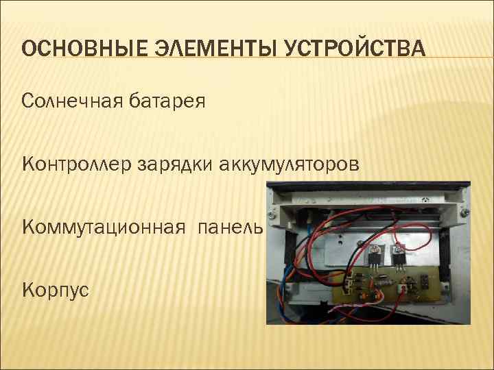 ОСНОВНЫЕ ЭЛЕМЕНТЫ УСТРОЙСТВА Солнечная батарея Контроллер зарядки аккумуляторов Коммутационная панель Корпус 