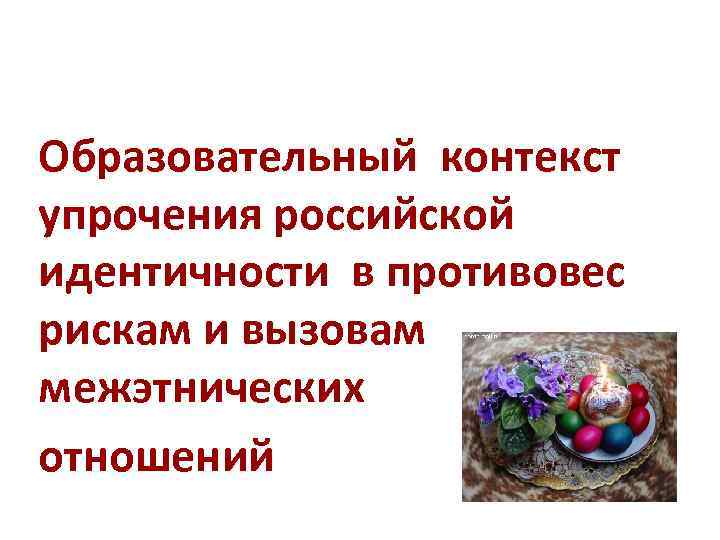 Образовательный контекст упрочения российской идентичности в противовес рискам и вызовам межэтнических отношений 