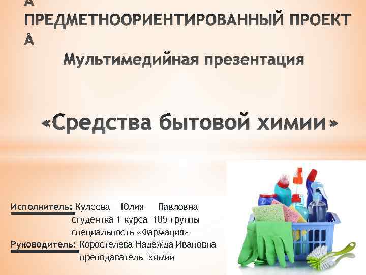  ПРЕДМЕТНООРИЕНТИРОВАННЫЙ ПРОЕКТ Мультимедийная презентация «Средства бытовой химии» Исполнитель: Кулеева Юлия Павловна студентка 1
