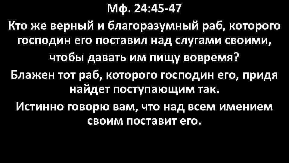 Мф. 24: 45 -47 Кто же верный и благоразумный раб, которого господин его поставил