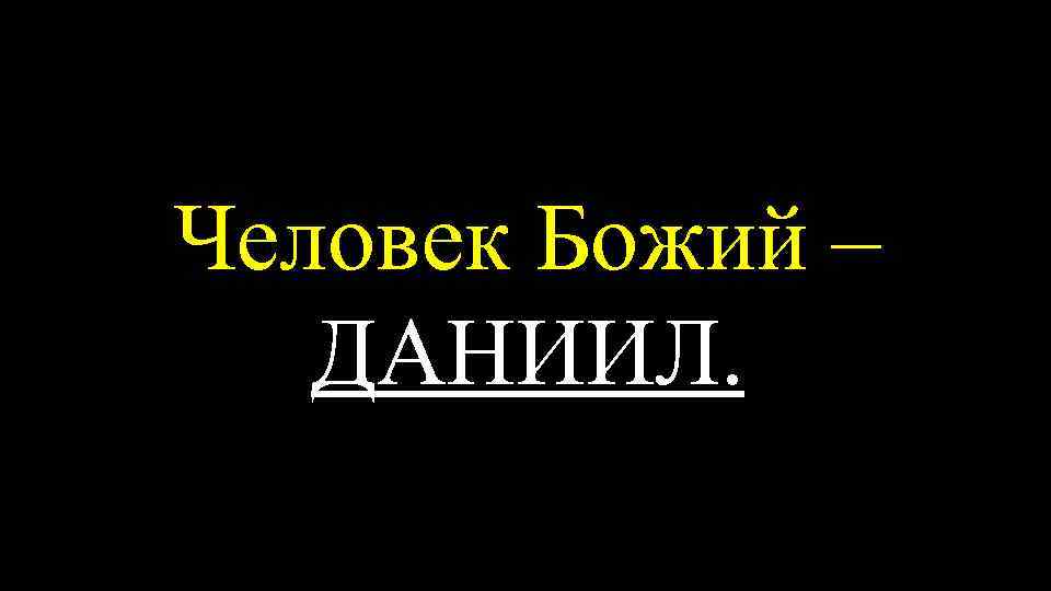 Человек Божий – ДАНИИЛ. 