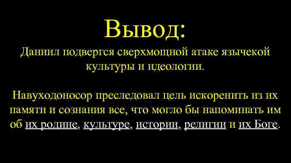 Вывод: Даниил подвергся сверхмощной атаке язычекой культуры и идеологии. Навуходоносор преследовал цель искоренить из