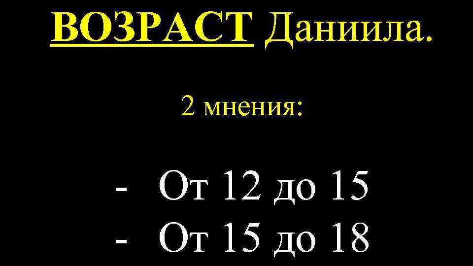 ВОЗРАСТ Даниила. 2 мнения: - От 12 до 15 - От 15 до 18