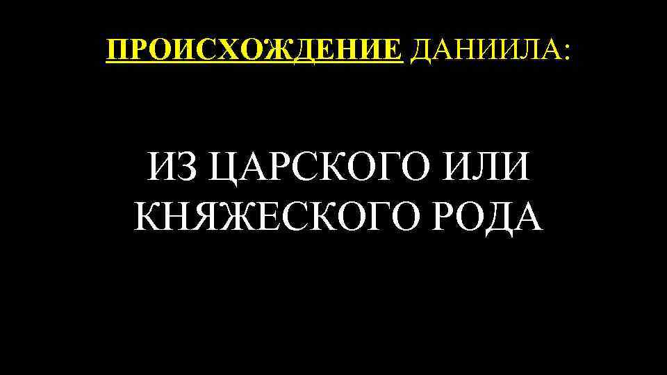 ПРОИСХОЖДЕНИЕ ДАНИИЛА: ИЗ ЦАРСКОГО ИЛИ КНЯЖЕСКОГО РОДА 