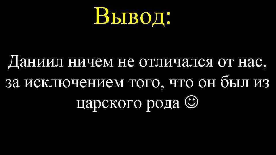 Вывод: Даниил ничем не отличался от нас, за исключением того, что он был из