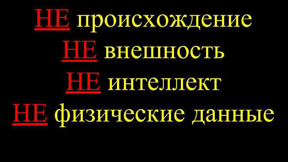 НЕ происхождение НЕ внешность НЕ интеллект НЕ физические данные 