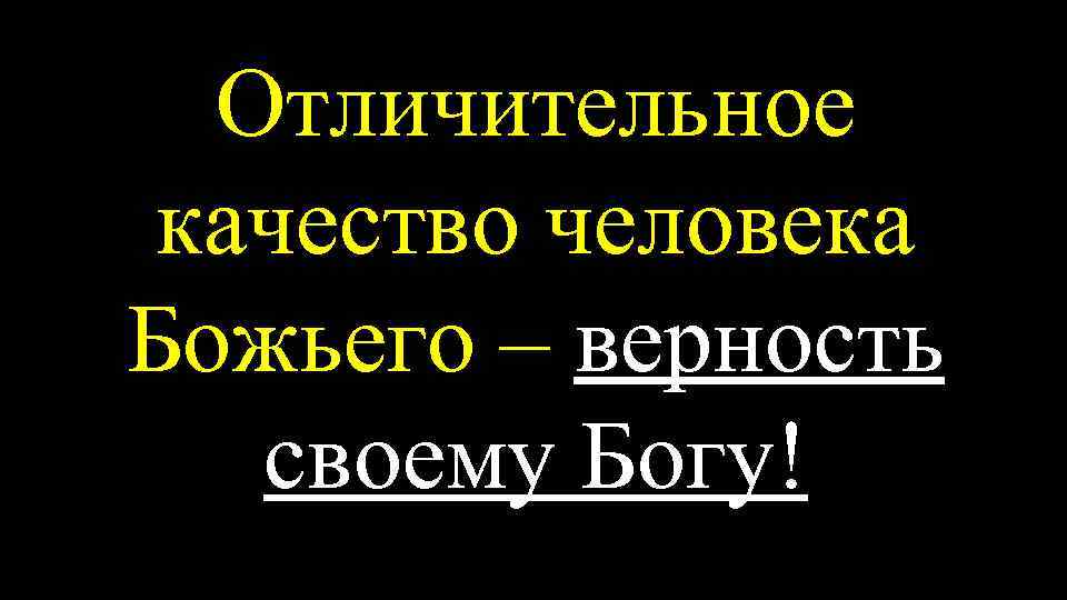 Отличительное качество человека Божьего – верность своему Богу! 