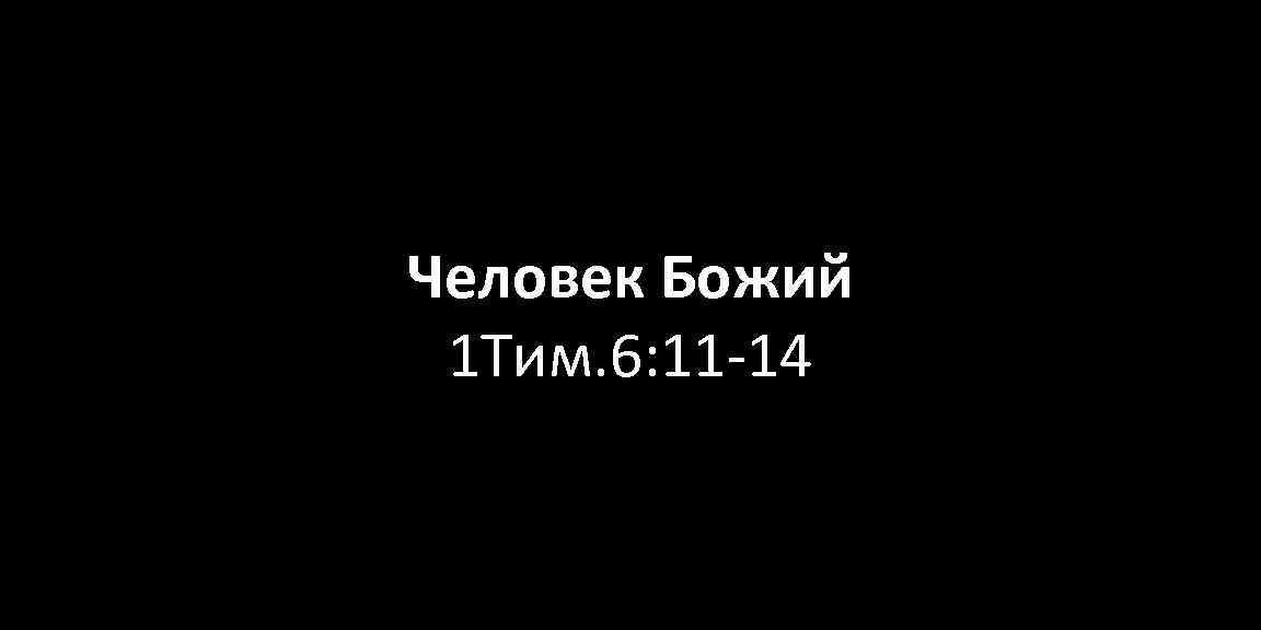 Человек Божий 1 Тим. 6: 11 -14 