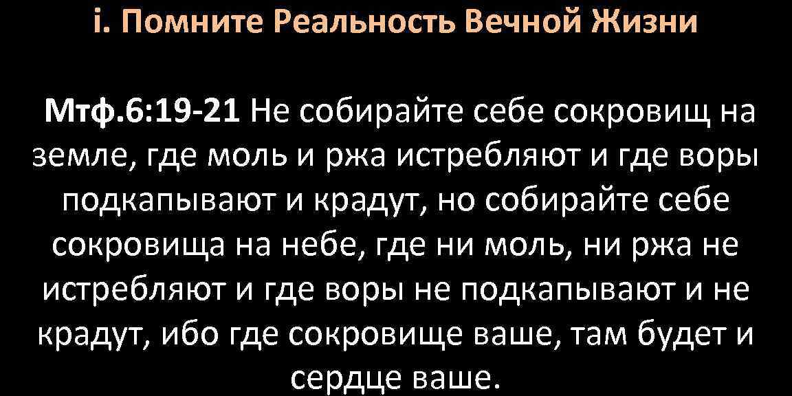 i. Помните Реальность Вечной Жизни Мтф. 6: 19 -21 Не собирайте себе сокровищ на