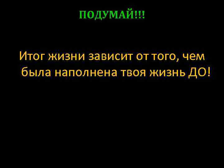 ПОДУМАЙ!!! Итог жизни зависит от того, чем была наполнена твоя жизнь ДО! 