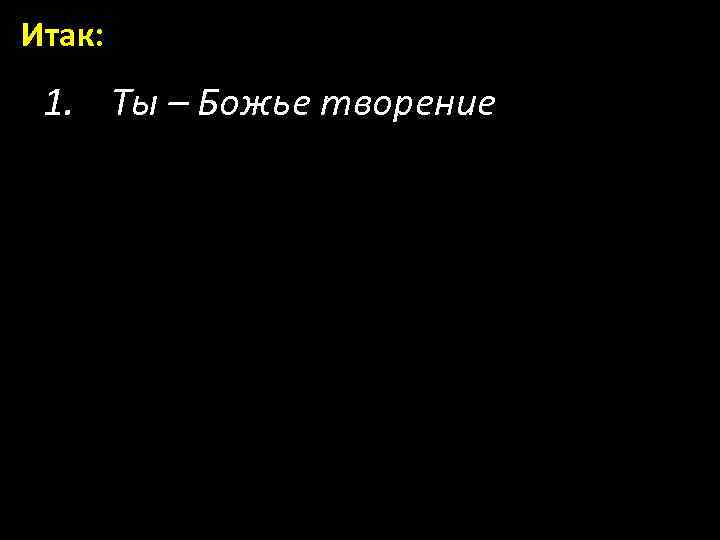 Итак: 1. Ты – Божье творение 