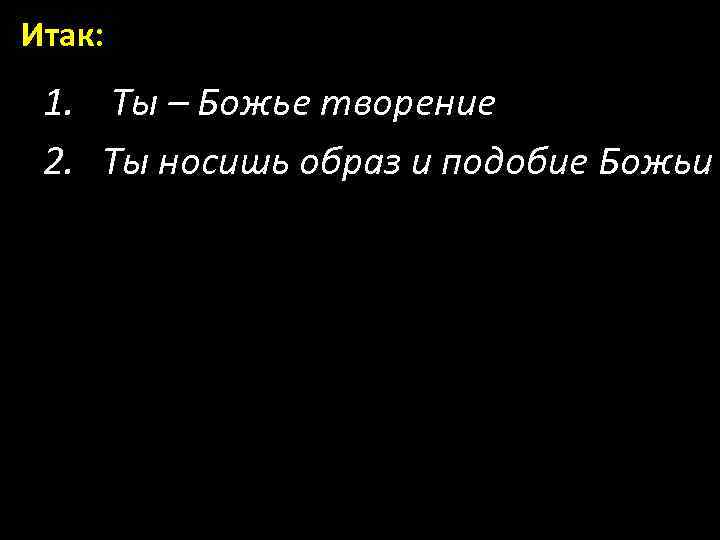 Итак: 1. Ты – Божье творение 2. Ты носишь образ и подобие Божьи 