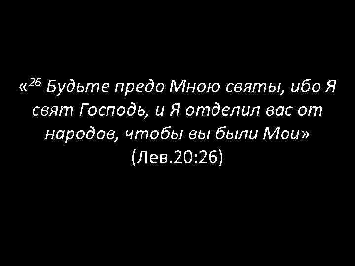  « 26 Будьте предо Мною святы, ибо Я свят Господь, и Я отделил